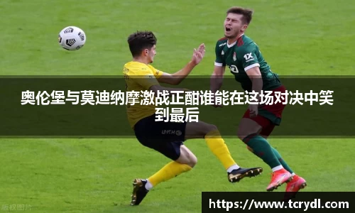 奥伦堡与莫迪纳摩激战正酣谁能在这场对决中笑到最后